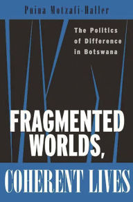 Title: Fragmented Worlds, Coherent Lives: The Politics of Difference in Botswana, Author: Pnina Motzafi-Haller