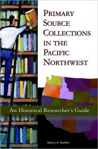 Title: Primary Source Collections in the Pacific Northwest: An Historical Researcher's Guide, Author: Nancy A. Bunker