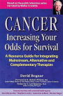 Cancer -- Increasing Your Odds for Survival: A Comprehensive Guide to Mainstream, Alternative and Complementary Therapies