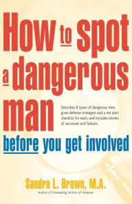 Title: How to Spot a Dangerous Man Before You Get Involved: Describes 8 Types of Dangerous Men, Gives Defense Strategies and a Red Alert Checklist for Each, and, Author: Sandra L. Brown