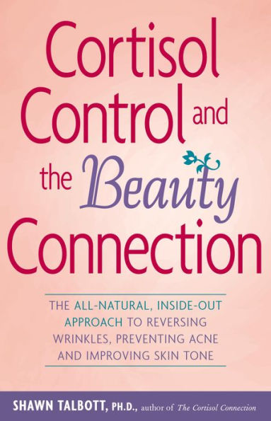 Cortisol Control and The Beauty Connection: All-Natural, Inside-Out Approach to Reversing Wrinkles, Preventing Acne Improving Skin Tone