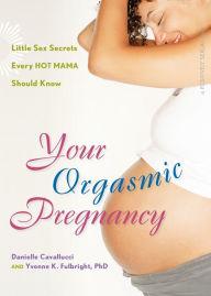 Title: Your Orgasmic Pregnancy: Little Sex Secrets Every Hot Mama Should Know, Author: Danielle Cavallucci