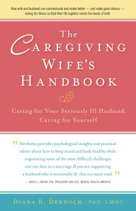 Title: The Caregiving Wife's Handbook: Caring for Your Seriously Ill Husband, Caring for Yourself, Author: Diana B. Denholm Ph.D.