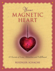 Title: Your Magnetic Heart: 10 Secrets of Attraction, Love and Fulfillment, Author: Ruediger Schache