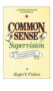 Title: Common Sense Supervision: A Handbook for Success as a Supervisor, Author: Roger Fulton