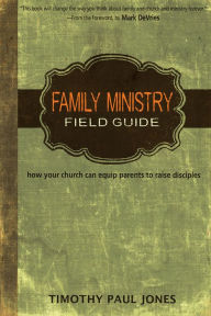 Title: Family Ministry Field Guide: How Your Church Can Equip Parents to Make Disciples, Author: Timothy Paul Jones