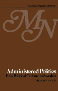 Title: Administered Politics: Elite Political Culture in Sweden, Author: T.J. Anton