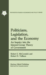 Title: Politicians, Legislation, and the Economy: An Inquiry into the Interest-Group Theory of Government / Edition 1, Author: R.E. McCormick