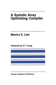 Title: A Systolic Array Optimizing Compiler / Edition 1, Author: Monica S. Lam