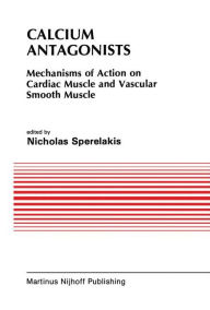 Title: Calcium Antagonists: Mechanism of Action on Cardiac Muscle and Vascular Smooth Muscle / Edition 1, Author: Nicholas Sperelakis