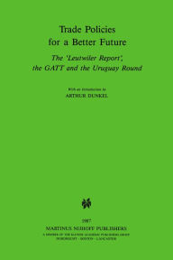 Title: Trade Policies for a Better Future: The 'Leutwiler Report', the GATT and the Uruguay Round, Author: Arthur Dunkel