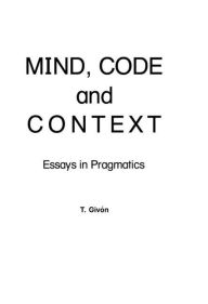 Title: Mind, Code and Context: Essays in Pragmatics / Edition 1, Author: T. Givon