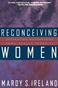 Title: Reconceiving Women: Separating Motherhood from Female Identity, Author: Mardy S. Ireland PhD