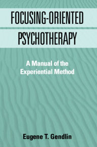 Title: Focusing-Oriented Psychotherapy: A Manual of the Experiential Method, Author: Eugene T Gendlin PhD