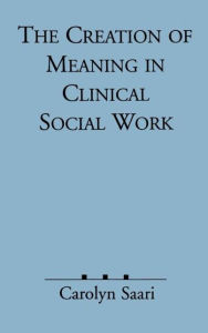 Title: The Creation of Meaning in Clinical Social Work / Edition 1, Author: Carolyn Saari