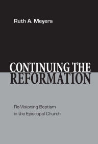 Title: Continuing the Reformation: Re-Visioning Baptism in the Episcopal Church, Author: Ruth A. Meyers