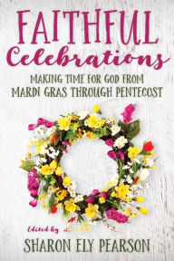 Title: Faithful Celebrations: Making time for God from Mardi Gras through Pentecost, Author: Sharon Ely Pearson