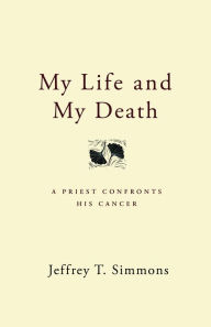 Title: My Life and My Death: A Priest Confronts His Cancer, Author: Jeffrey T. Simmons