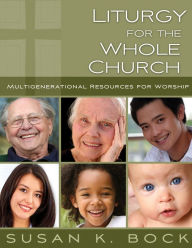 Title: Liturgy for the Whole Church: Multigenerational Resources for Worship, Author: Susan K. Bock