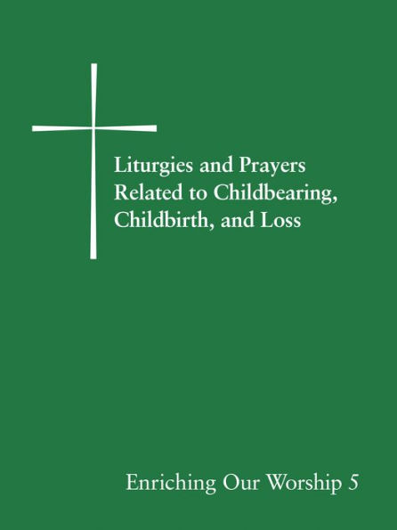 Liturgies and Prayers Related to Childberaring, Childbirth, Loss: Enriching Our Worship 5