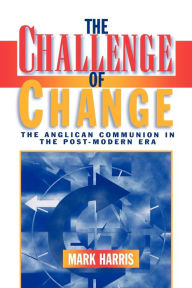 Title: The Challenge of Change: The Anglican Communion in the Post-Modern Era, Author: Mark Harris