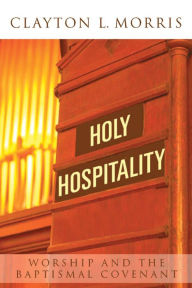 Title: Holy Hospitality: Worship and the Baptismal Covenant, Author: Clayton L. Morris