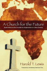 Title: A Church for the Future: South Africa as the Crucible for Anglicanism in a New Century, Author: Harold T. Lewis