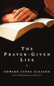 Title: The Prayer-Given Life, Author: Edward S. Gleason
