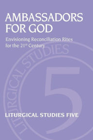 Title: Ambassadors for God: Envisioning Reconciliation Rites for the 21st Century; Liturgical Studies 5, Author: Jennifer Phillips