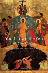 Title: You Crown the Year With Your Goodness: Sermons Throughout the Liturgical Year, Author: Hans Urs von Balthasar