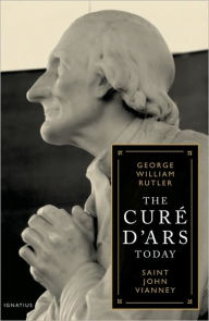 Title: The Cure D'ars Today: Saint John Vianney, Author: George William Rutler