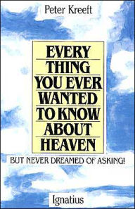 Title: Everything You Ever Wanted to Know About Heaven: But Never Dreamed of Asking, Author: Peter Kreeft