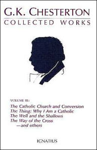 Title: Collected Works Volume III: The Catholic Church and Conversion, The Thing: Why I Am a Catholic, The Well and the Shallows, The Way of the Cross...and Others, Author: G. K. Chesterton