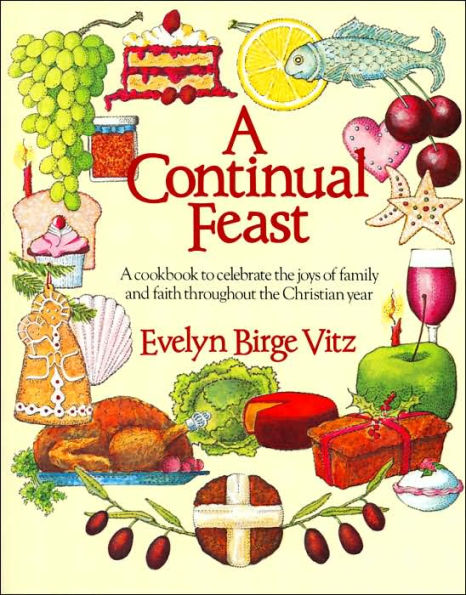 A Continual Feast: A Cookbook to Celebrate the Joys of Family & Faith throughout the Christian Year