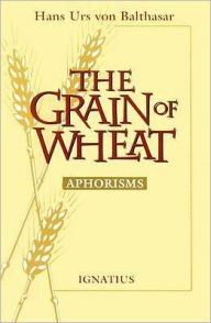 Title: The Grain of Wheat: Aphorisms, Author: Hans Urs Von Balthasar