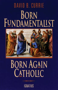 Title: Born Fundamentalist, Born Again Catholic, Author: David Currie