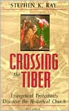 Title: Crossing the Tiber: Evangelical Protestants Discover the Historical Church, Author: Stephen K. Ray