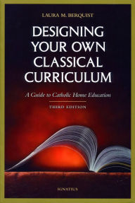 Title: Designing Your Own Classical Curriculum: Guide to Catholic Home Education, Author: Laura M. Berquist