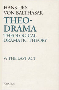 Title: Theo-Drama: Theological Dramatic Theory: The Last Act, Author: Hans Urs von Balthasar