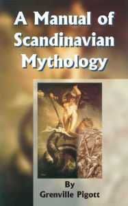 Title: A Manual of Scandinavian Mythology: Containing a Popular Account of the Two Codas and of the Religion of Odin, Author: Grenville Pigott