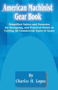 Title: American Machinist Gear Book: Simplified Tables and Formulas for Designing, and Practical Points in Cutting All Commercial Types of Gears, Author: Charles Hays Logue