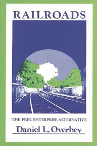 Title: Railroads: The Free Enterprise Alternative, Author: Daniel Overbey