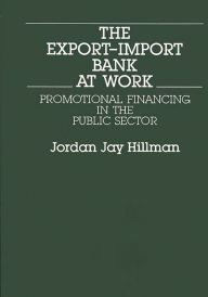 Title: The Export-Import Bank at Work: Promotional Financing in the Public Sector, Author: Jordon J. Hillman