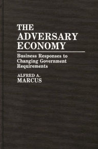 Title: The Adversary Economy: Business Responses to Changing Government Requirements, Author: Alfred Marcus