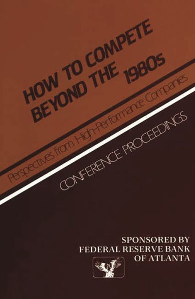 How to Compete Beyond the 1980s: Perspectives from High-Performance Companies: Conference Proceedings