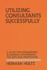 Title: Utilizing Consultants Successfully: A Guide for Management in Business, Government, the Arts and Professions, Author: Bloomsbury Academic