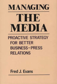 Title: Managing the Media: Proactive Strategy for Better Business-Press Relations / Edition 1, Author: Fred J. Evans