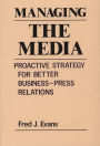 Managing the Media: Proactive Strategy for Better Business-Press Relations / Edition 1