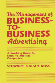 Title: The Management of Business-to-Business Advertising: A Working Guide for Small to Mid-size Companies, Author: Stewart Ross