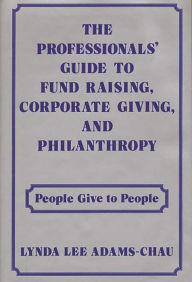 Title: The Professionals' Guide to Fund Raising, Corporate Giving, and Philanthropy: People Give to People, Author: Linda Adams Chau